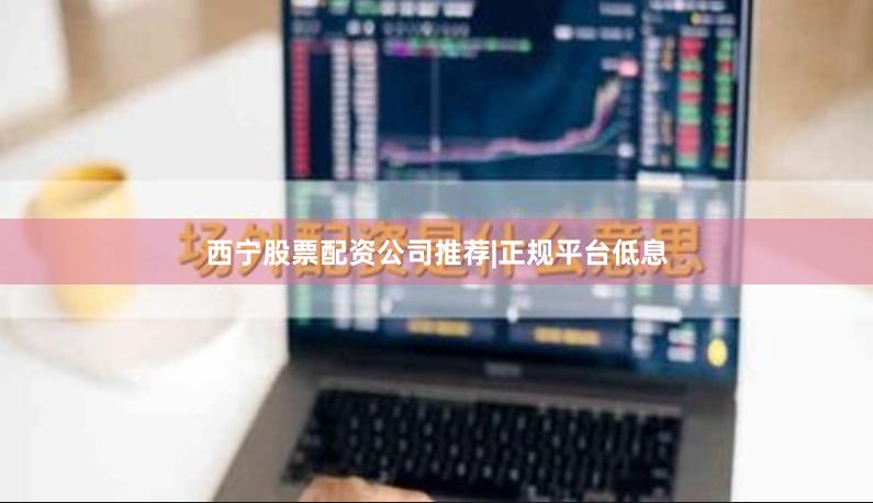 西宁股票配资公司推荐|正规平台低息