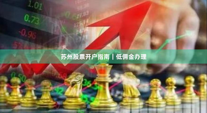 苏州股票开户指南｜低佣金办理