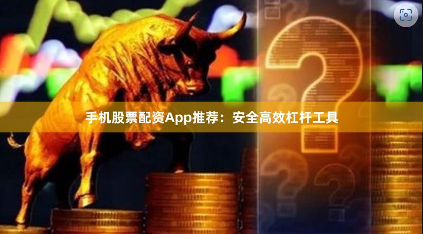 手机股票配资App推荐：安全高效杠杆工具