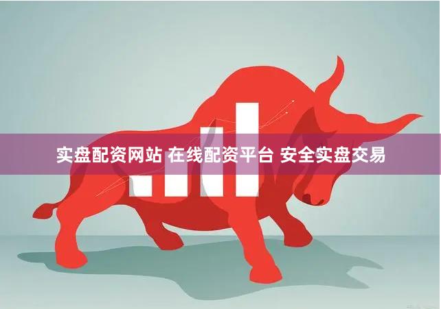 实盘配资网站 在线配资平台 安全实盘交易