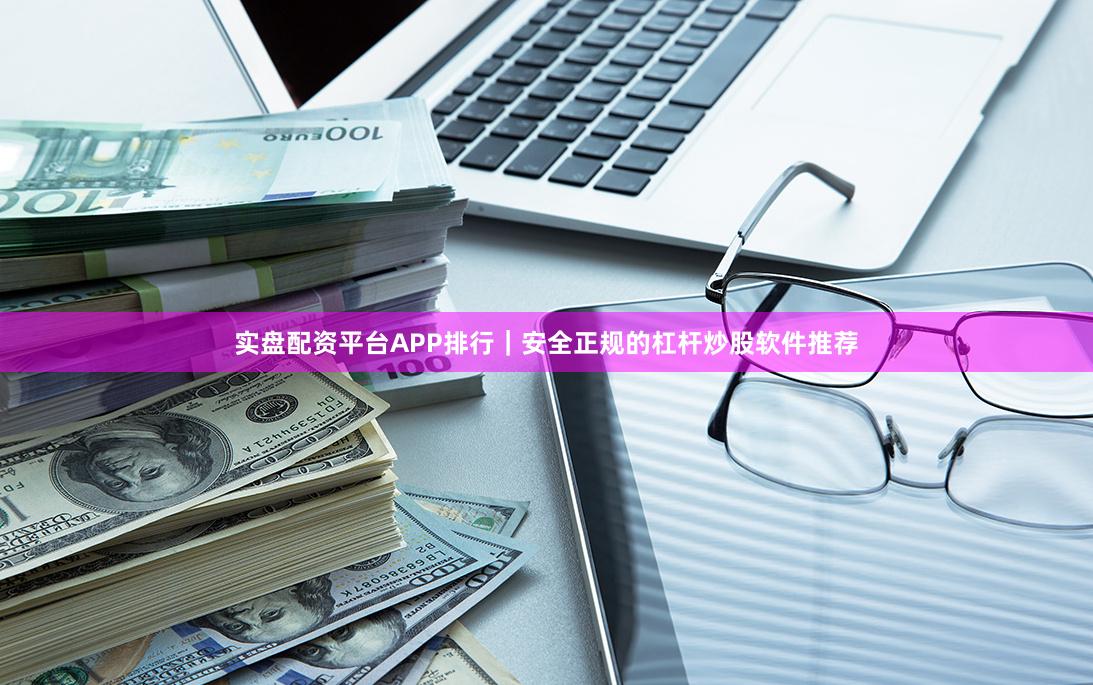 实盘配资平台APP排行｜安全正规的杠杆炒股软件推荐