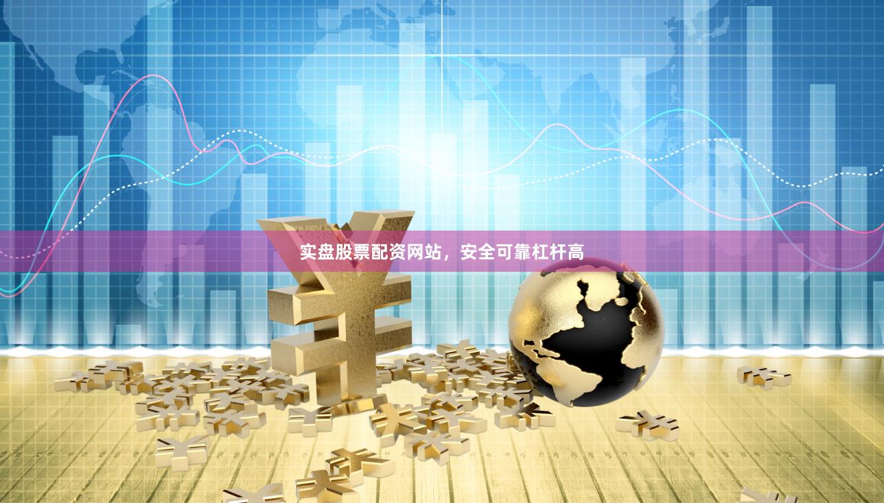 实盘股票配资网站，安全可靠杠杆高