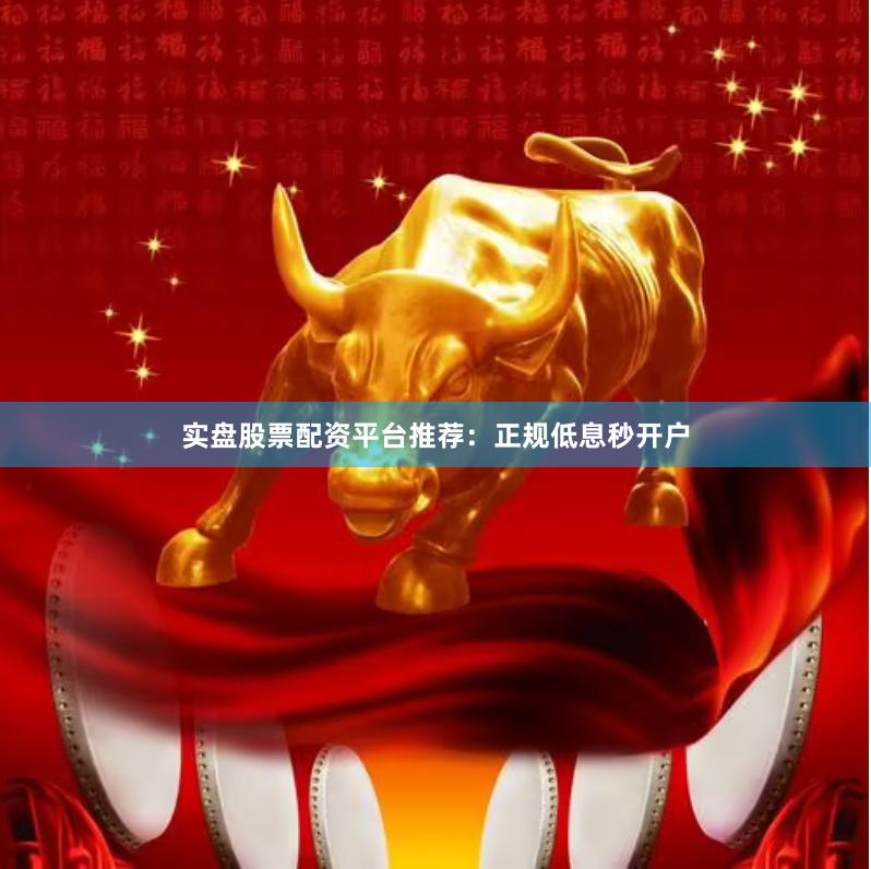实盘股票配资平台推荐：正规低息秒开户