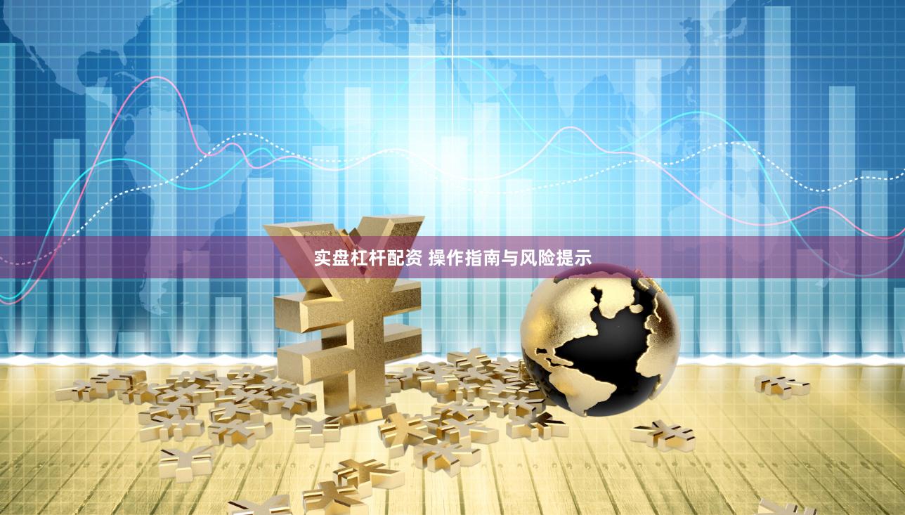 实盘杠杆配资 操作指南与风险提示