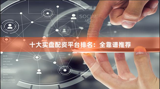 十大实盘配资平台排名:全靠谱推荐