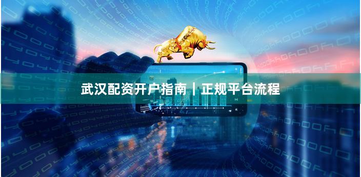 武汉配资开户指南|正规平台流程