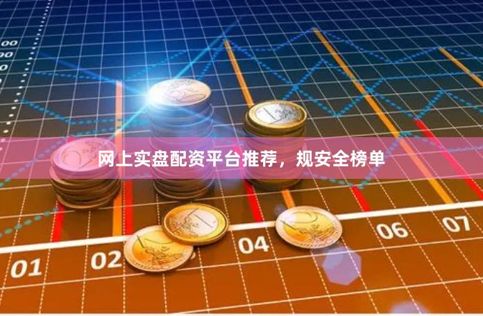 网上实盘配资平台推荐，规安全榜单