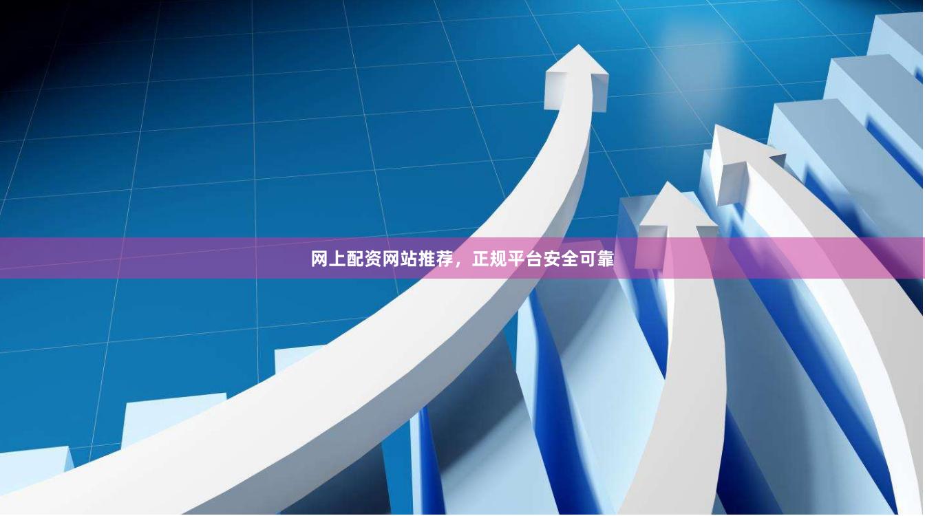 网上配资网站推荐，正规平台安全可靠
