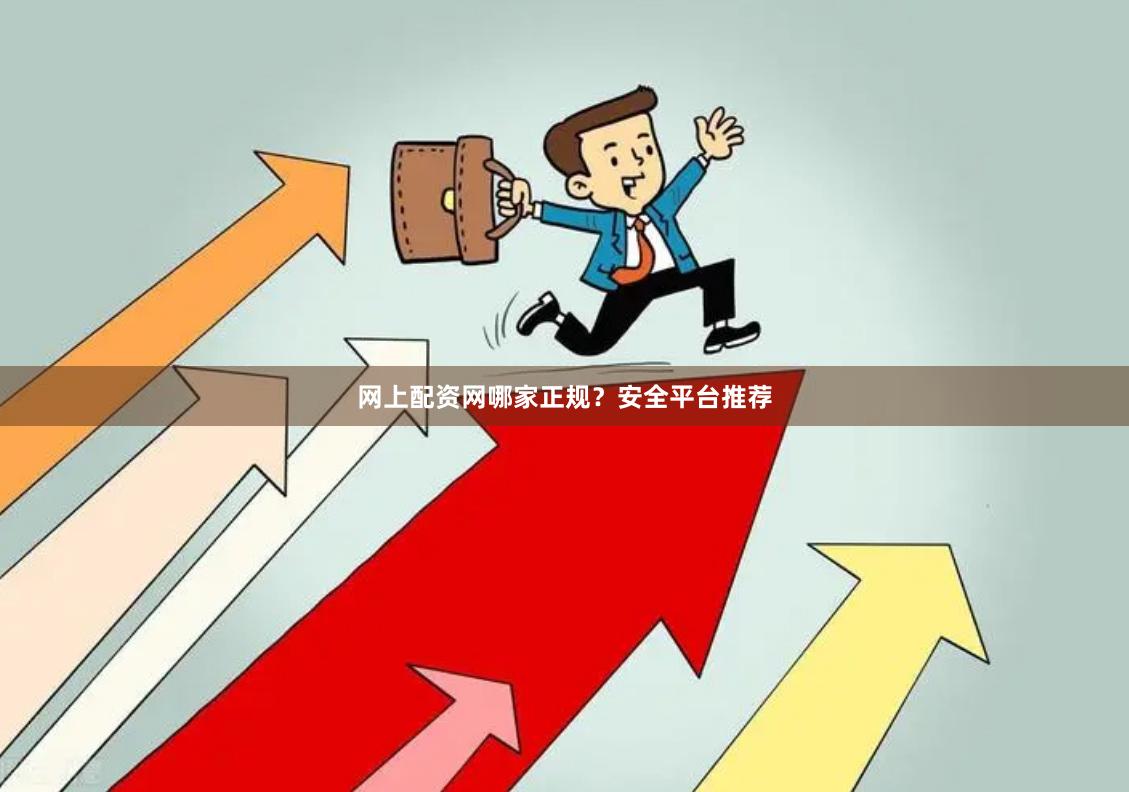网上配资网哪家正规？安全平台推荐