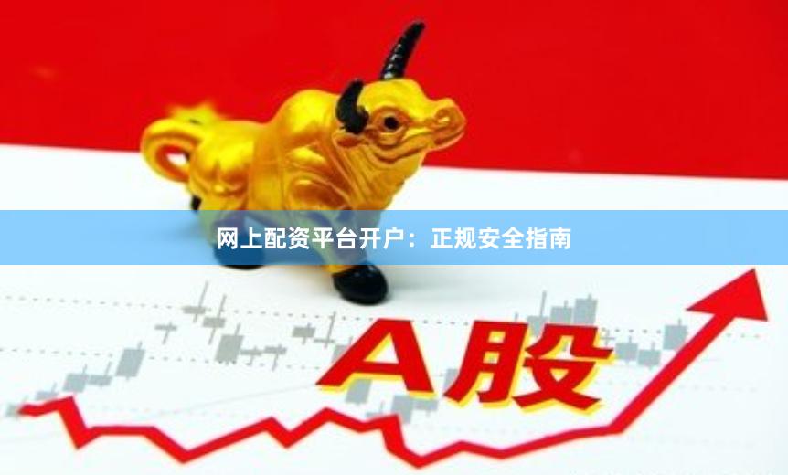 网上配资平台开户：正规安全指南