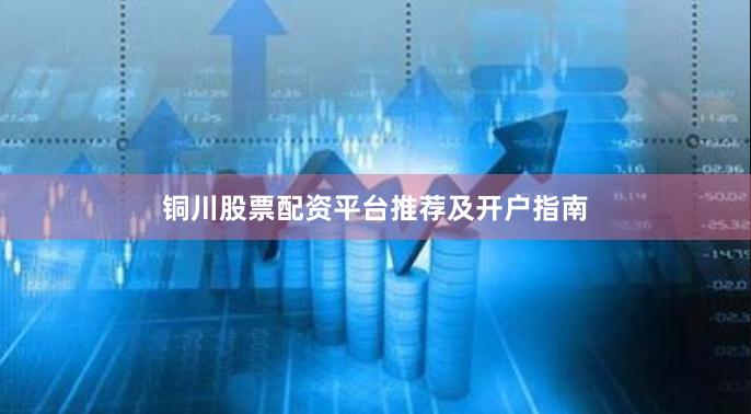铜川股票配资平台推荐及开户指南