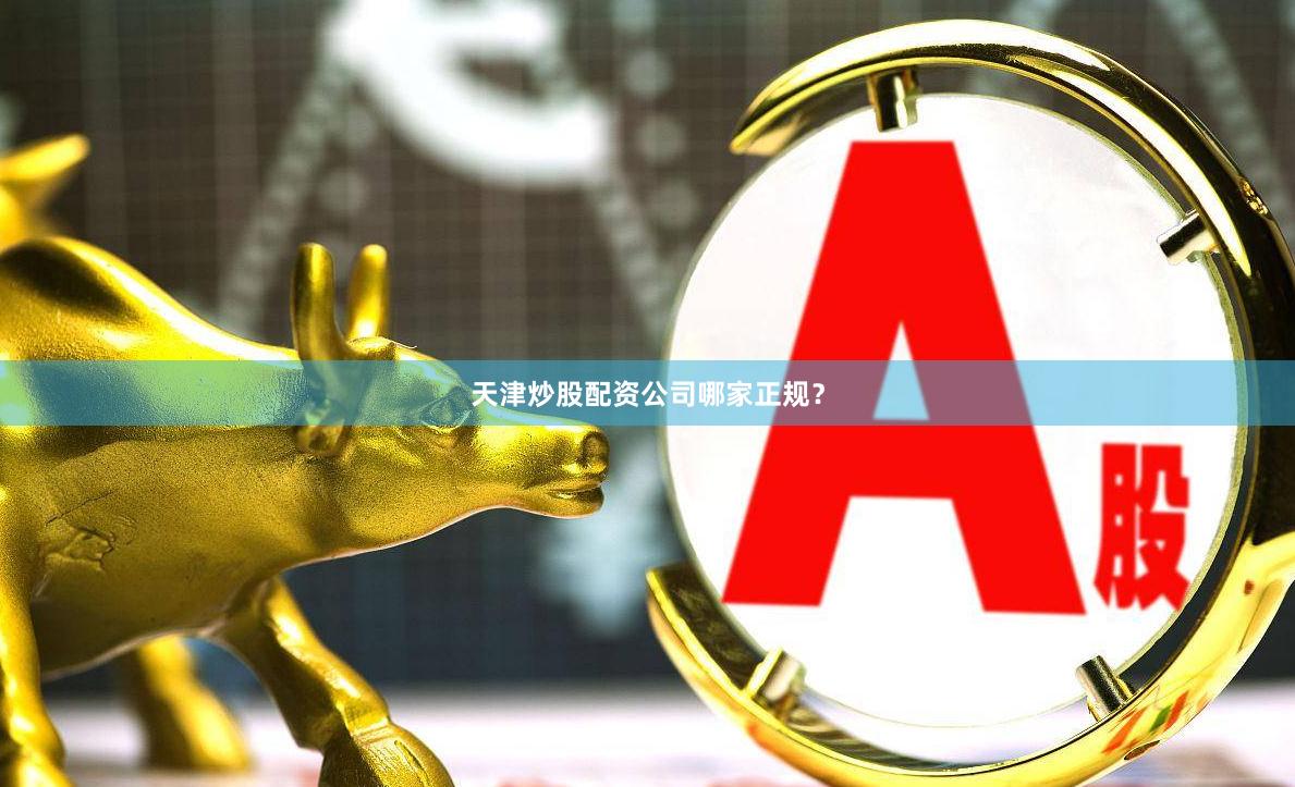 天津炒股配资公司哪家正规？