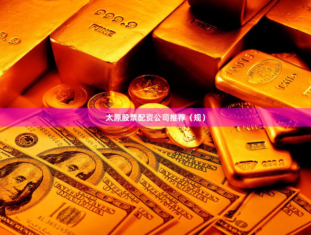 太原股票配资公司推荐（规）