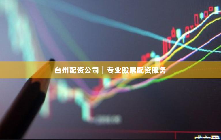 台州配资公司｜专业股票配资服务
