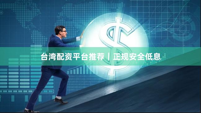 台湾配资平台推荐|正规安全低息