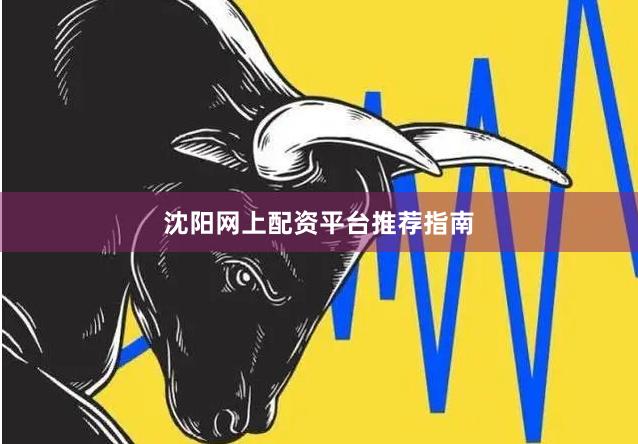 沈阳网上配资平台推荐指南