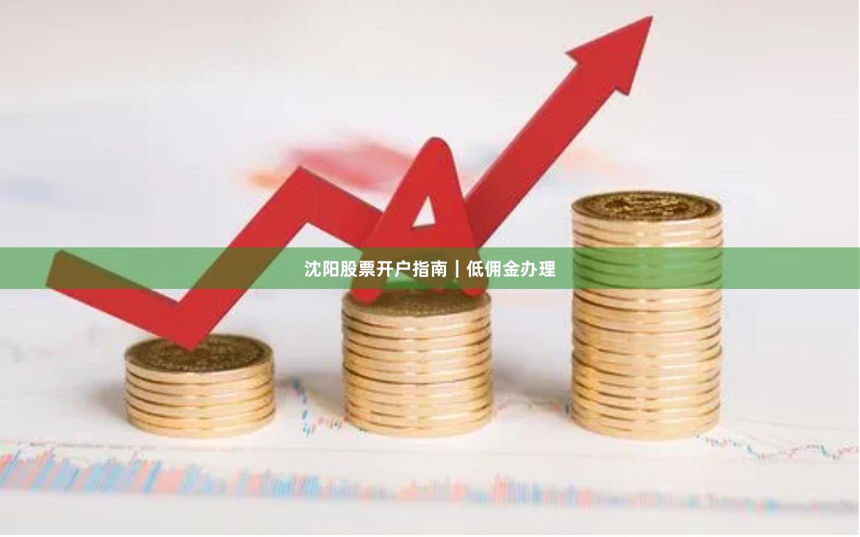 沈阳股票开户指南｜低佣金办理