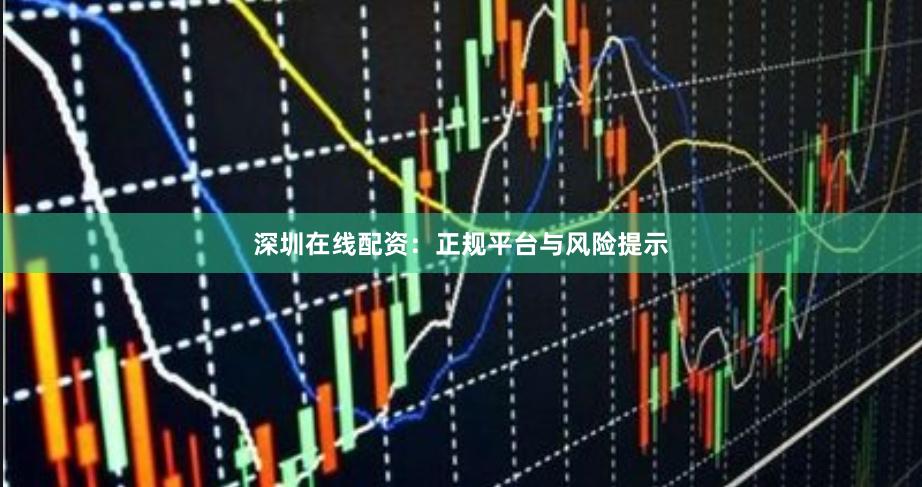 深圳在线配资：正规平台与风险提示