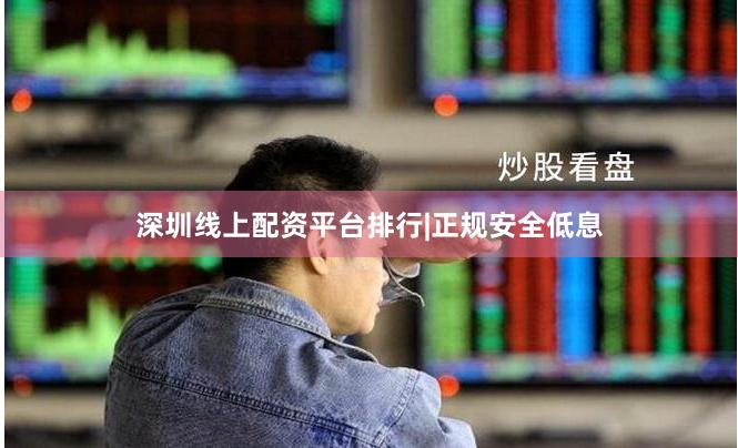 深圳线上配资平台排行|正规安全低息