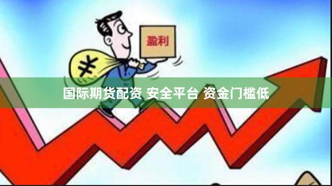 国际期货配资 安全平台 资金门槛低