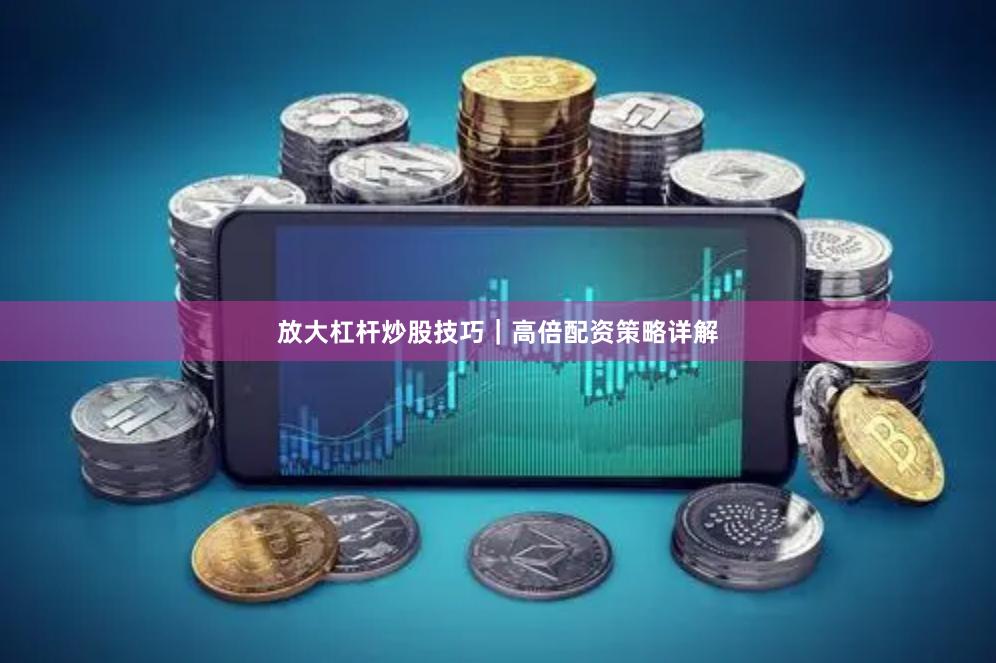 放大杠杆炒股技巧｜高倍配资策略详解