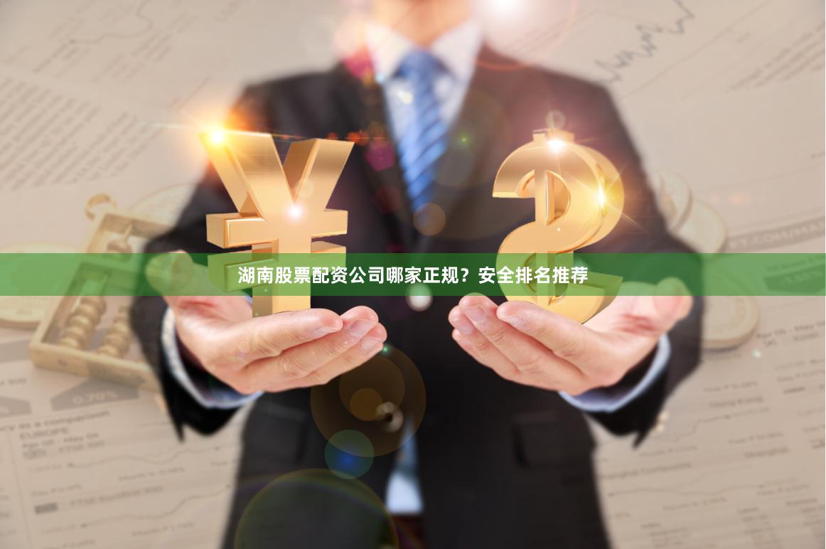 湖南股票配资公司哪家正规？安全排名推荐