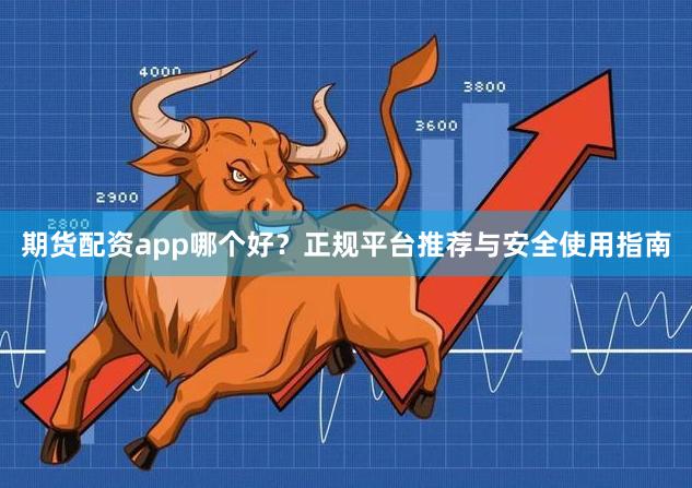 期货配资app哪个好？正规平台推荐与安全使用指南