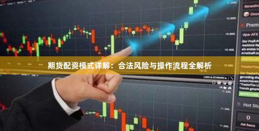 期货配资模式详解：合法风险与操作流程全解析