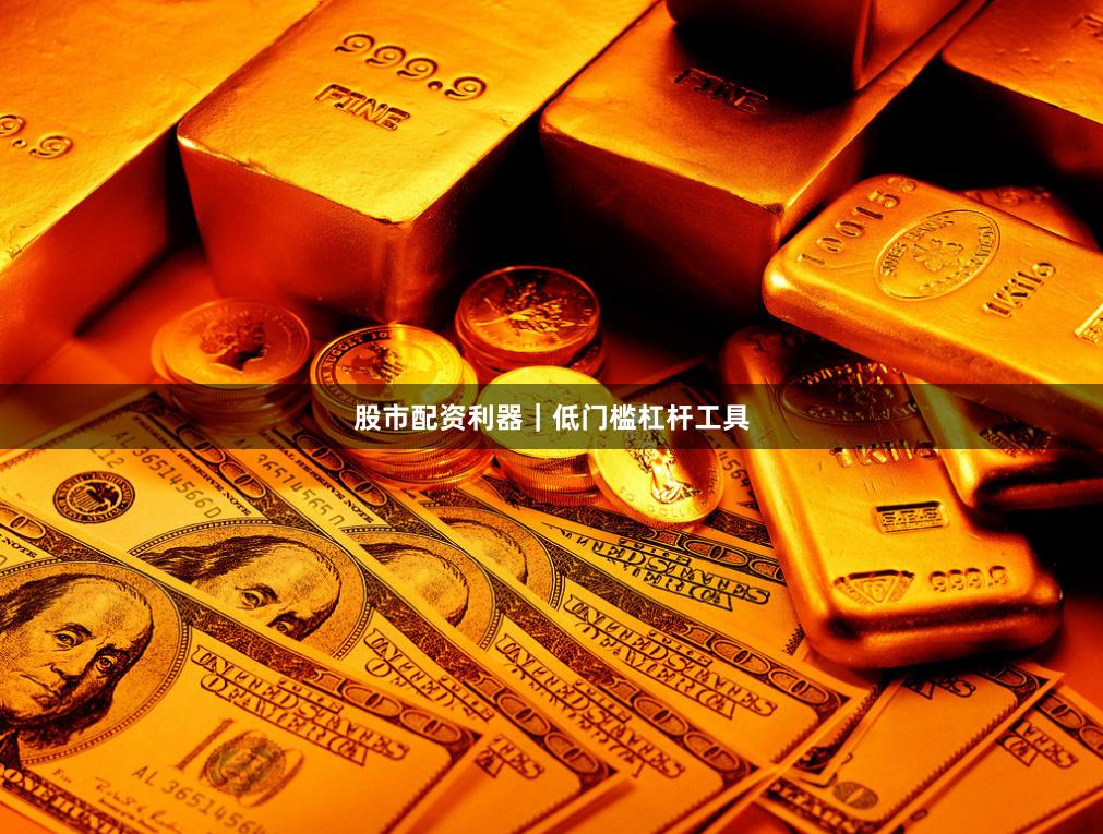 股市配资利器｜低门槛杠杆工具
