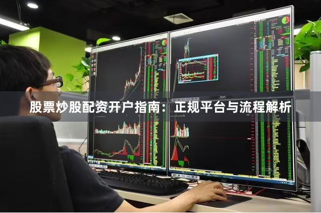 股票炒股配资开户指南：正规平台与流程解析