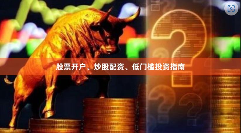 股票开户、炒股配资、低门槛投资指南