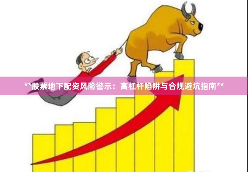 **股票地下配资风险警示：高杠杆陷阱与合规避坑指南**
