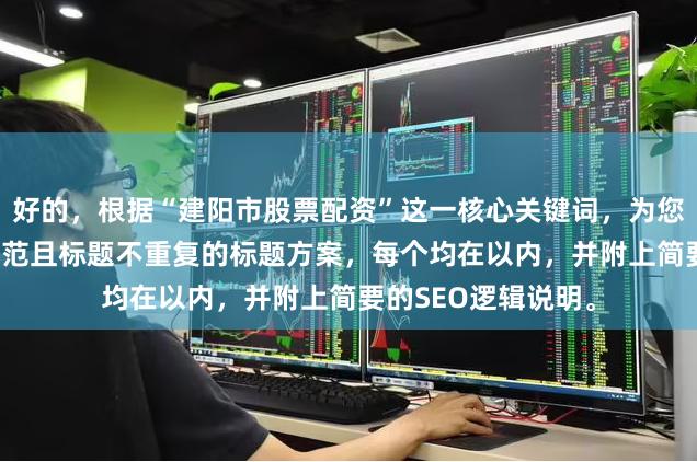 好的，根据“建阳市股票配资”这一核心关键词，为您构思了符合SEO规范且标题不重复的标题方案，每个均在以内，并附上简要的SEO逻辑说明。