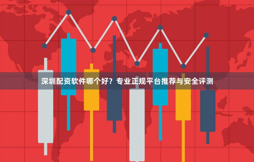 深圳配资软件哪个好？专业正规平台推荐与安全评测