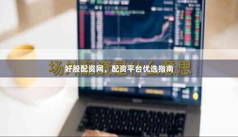 好股配资网，配资平台优选指南