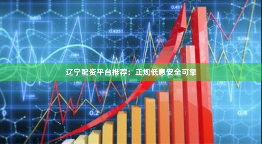辽宁配资平台推荐：正规低息安全可靠