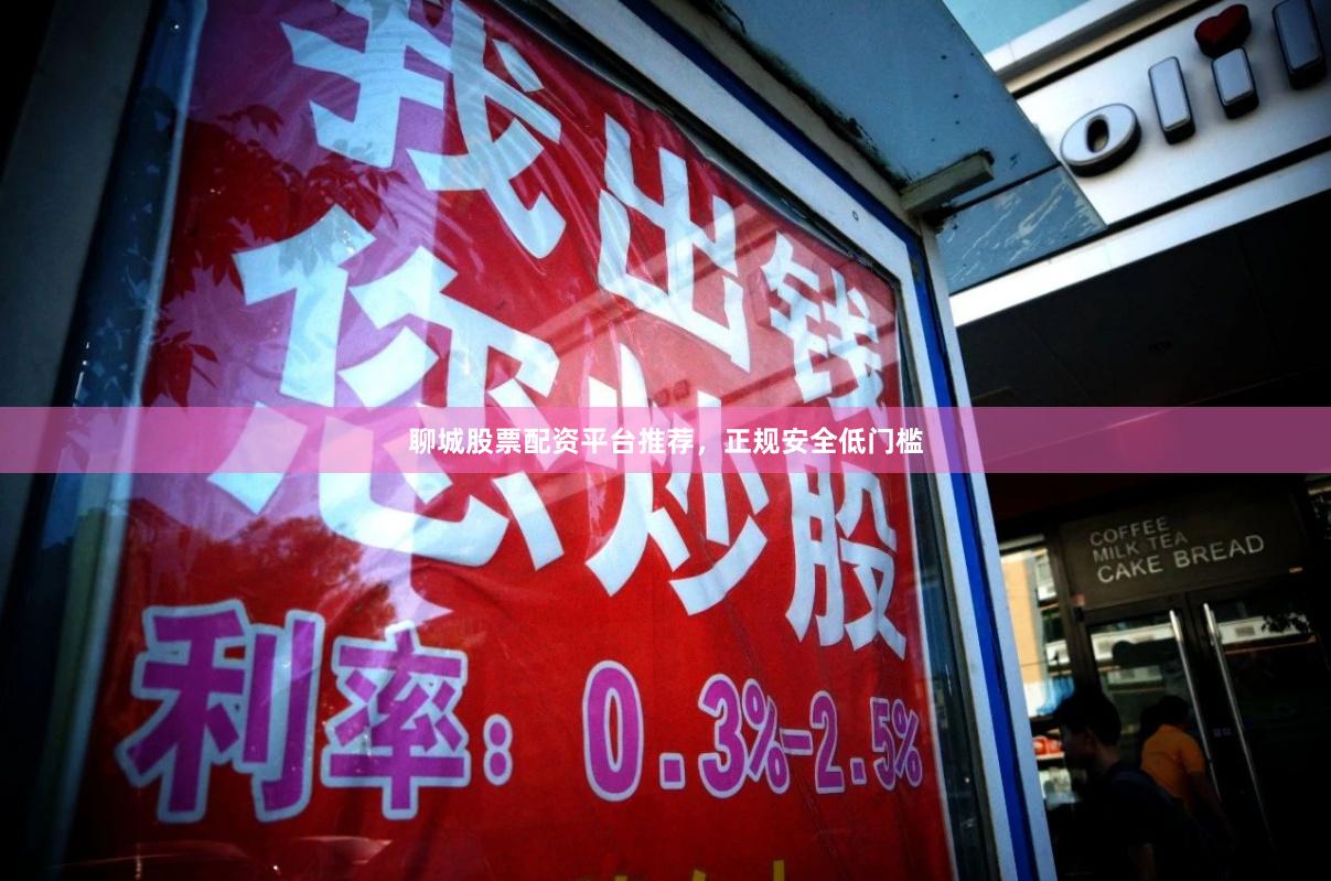 聊城股票配资平台推荐，正规安全低门槛