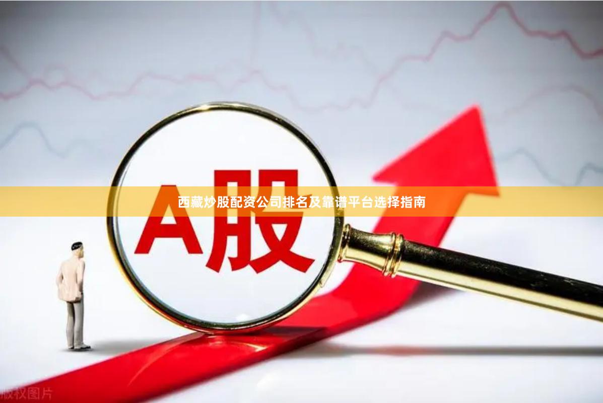 西藏炒股配资公司排名及靠谱平台选择指南