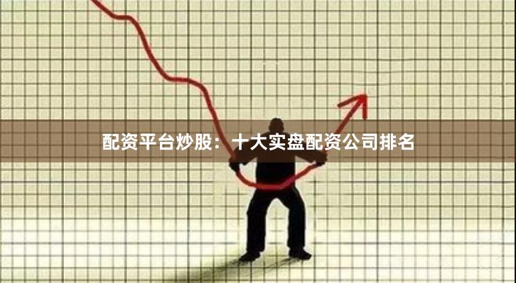 配资平台炒股:十大实盘配资公司排名
