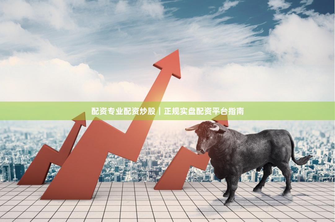 配资专业配资炒股｜正规实盘配资平台指南