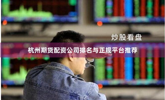 杭州期货配资公司排名与正规平台推荐